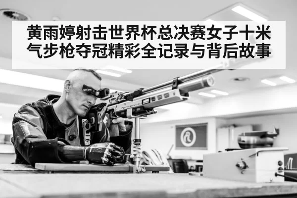 黄雨婷射击世界杯总决赛女子十米气步枪夺冠精彩全记录与背后故事