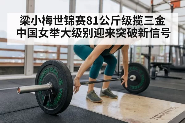梁小梅世锦赛81公斤级揽三金 中国女举大级别迎来突破新信号