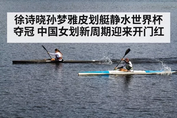 徐诗晓孙梦雅皮划艇静水世界杯夺冠 中国女划新周期迎来开门红