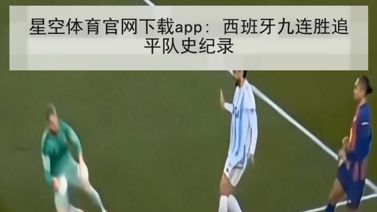 星空体育官网下载app: 西班牙九连胜追平队史纪录 星空体育官网下载app: 西班牙九连胜追平队史纪录