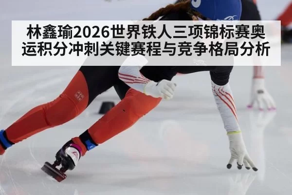 林鑫瑜2026世界铁人三项锦标赛奥运积分冲刺关键赛程与竞争格局分析