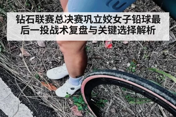 钻石联赛总决赛巩立姣女子铅球最后一投战术复盘与关键选择解析
